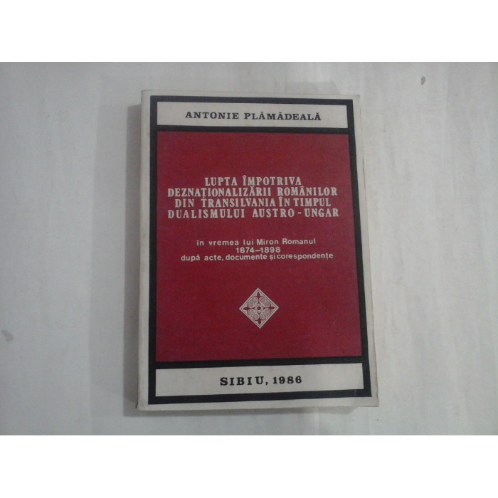 LUPTA IMPOTRIVA DEZNATIONALIZARII ROMANILOR DIN TRANSILVANIA IN TIMPUL DUALISMULUI AUSTRO-UNGAR - ANTONIE PLAMADEALA